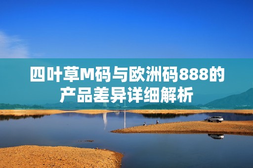 四叶草M码与欧洲码888的产品差异详细解析