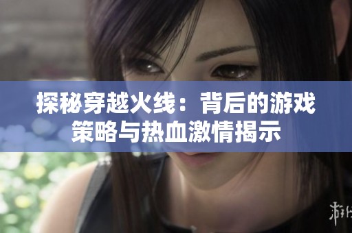 探秘穿越火线：背后的游戏策略与热血激情揭示
