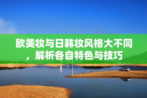 欧美妆与日韩妆风格大不同，解析各自特色与技巧