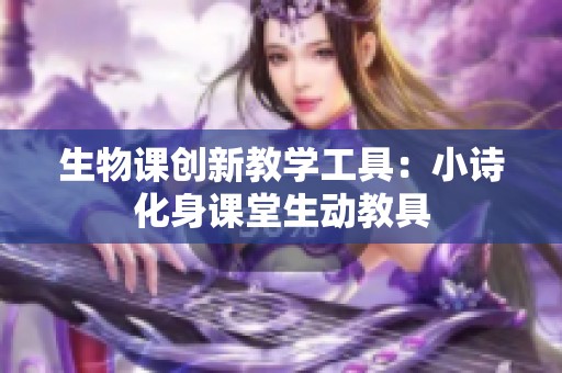 生物课创新教学工具：小诗化身课堂生动教具