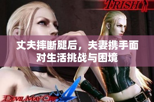 丈夫摔断腿后，夫妻携手面对生活挑战与困境