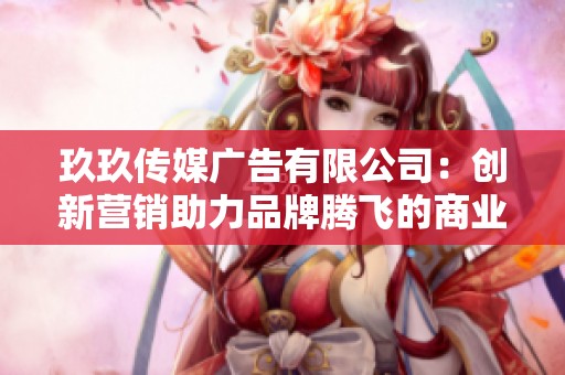 玖玖传媒广告有限公司：创新营销助力品牌腾飞的商业力量