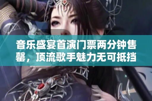 音乐盛宴首演门票两分钟售罄，顶流歌手魅力无可抵挡