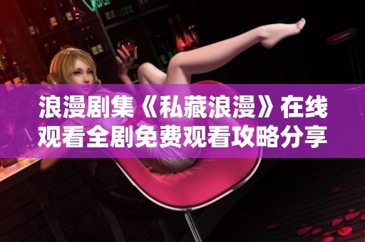 浪漫剧集《私藏浪漫》在线观看全剧免费观看攻略分享