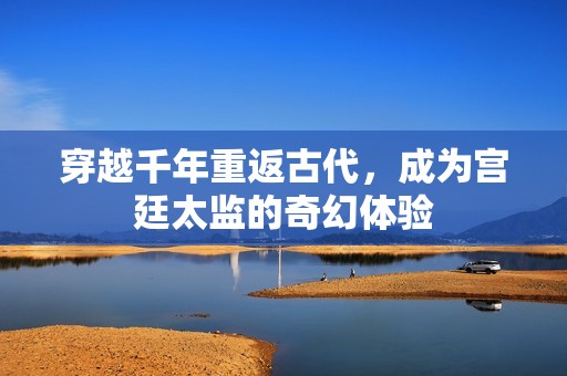 穿越千年重返古代，成为宫廷太监的奇幻体验