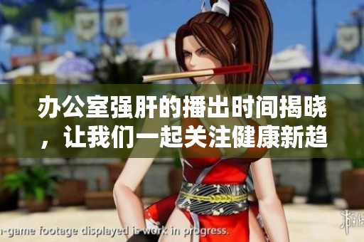 办公室强肝的播出时间揭晓，让我们一起关注健康新趋势