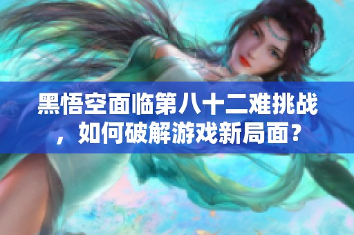 黑悟空面临第八十二难挑战，如何破解游戏新局面？