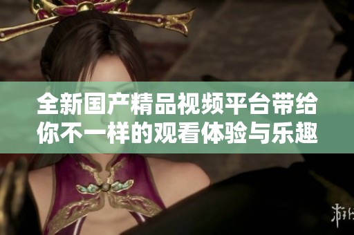全新国产精品视频平台带给你不一样的观看体验与乐趣