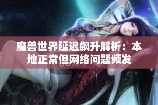 魔兽世界延迟飙升解析：本地正常但网络问题频发