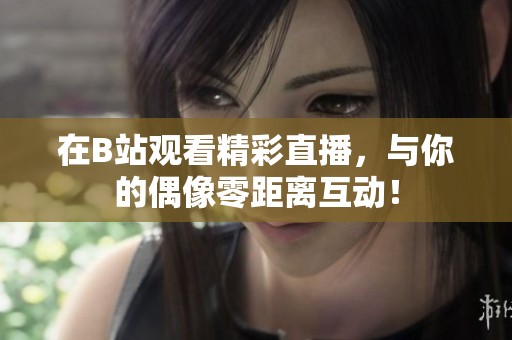 在B站观看精彩直播，与你的偶像零距离互动！