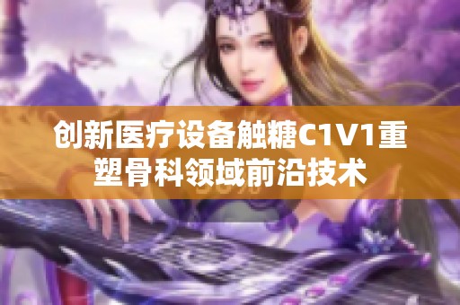 创新医疗设备触糖C1V1重塑骨科领域前沿技术