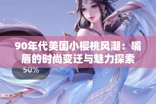 90年代美国小樱桃风潮：嘴唇的时尚变迁与魅力探索