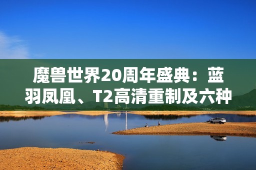 魔兽世界20周年盛典：蓝羽凤凰、T2高清重制及六种新宠物揭秘