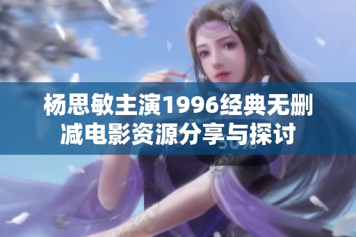 杨思敏主演1996经典无删减电影资源分享与探讨