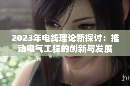 2023年电线理论新探讨：推动电气工程的创新与发展