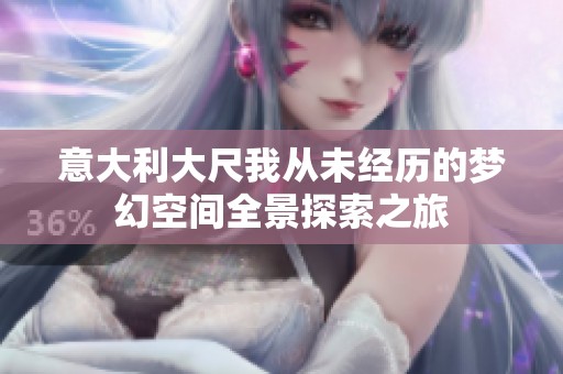 意大利大尺我从未经历的梦幻空间全景探索之旅