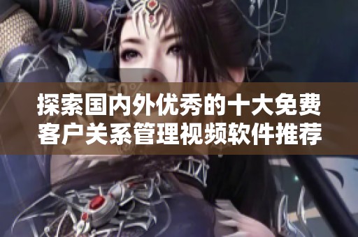探索国内外优秀的十大免费客户关系管理视频软件推荐