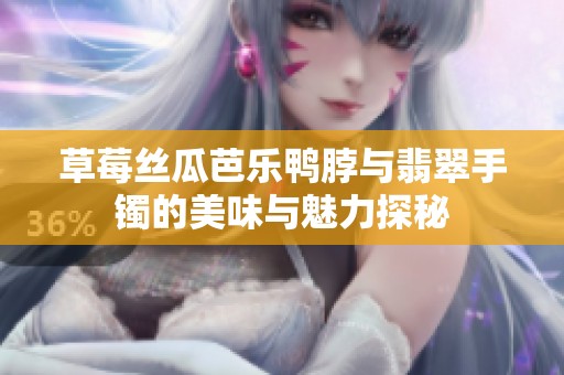 草莓丝瓜芭乐鸭脖与翡翠手镯的美味与魅力探秘