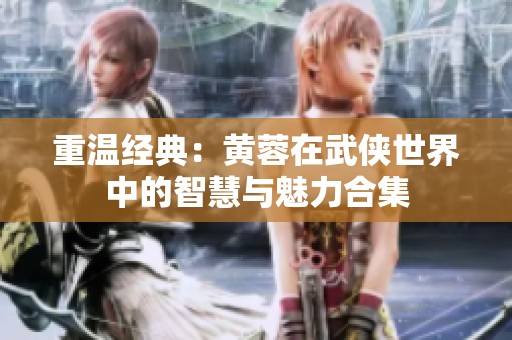 重温经典：黄蓉在武侠世界中的智慧与魅力合集