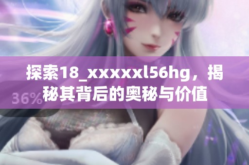 探索18_xxxxxl56hg，揭秘其背后的奥秘与价值