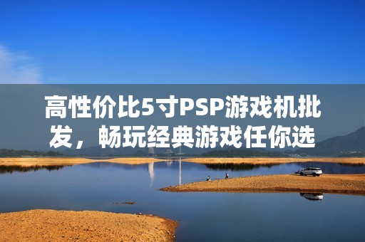 高性价比5寸PSP游戏机批发，畅玩经典游戏任你选