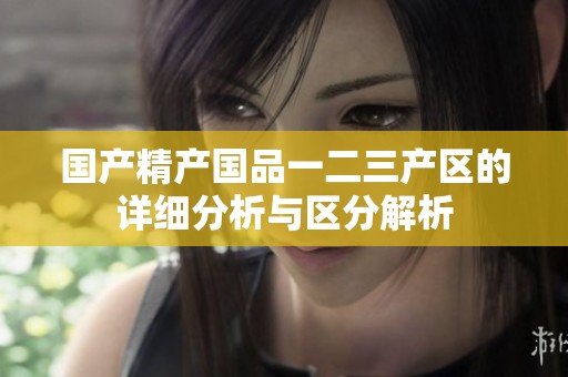 国产精产国品一二三产区的详细分析与区分解析