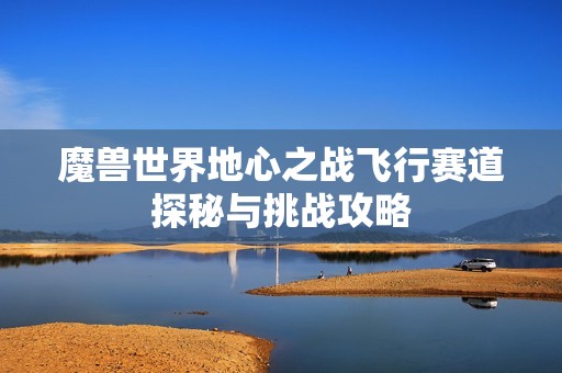 魔兽世界地心之战飞行赛道探秘与挑战攻略