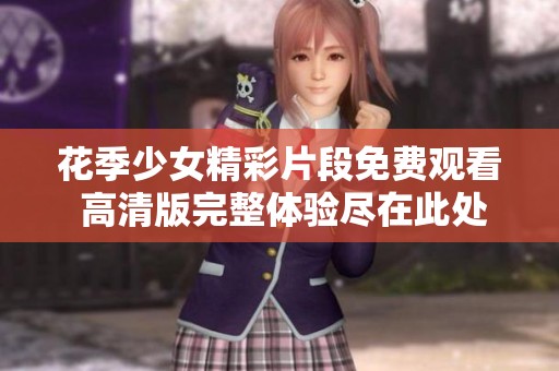 花季少女精彩片段免费观看 高清版完整体验尽在此处