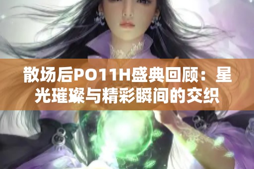 散场后PO11H盛典回顾：星光璀璨与精彩瞬间的交织