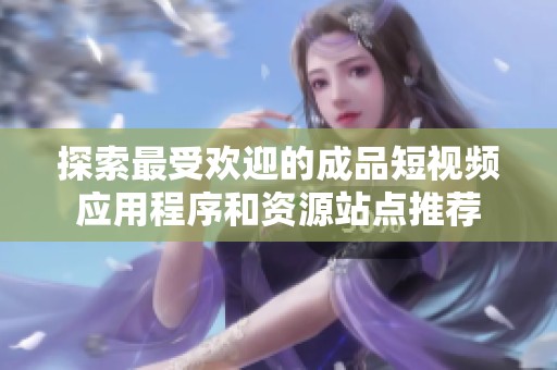 探索最受欢迎的成品短视频应用程序和资源站点推荐