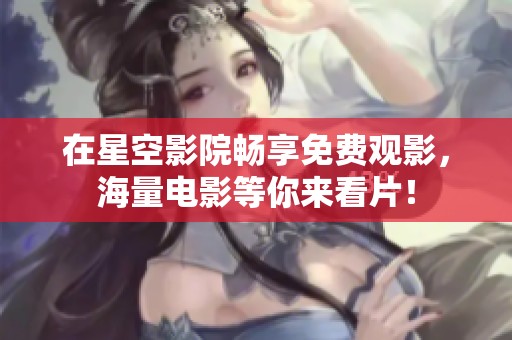 在星空影院畅享免费观影，海量电影等你来看片！