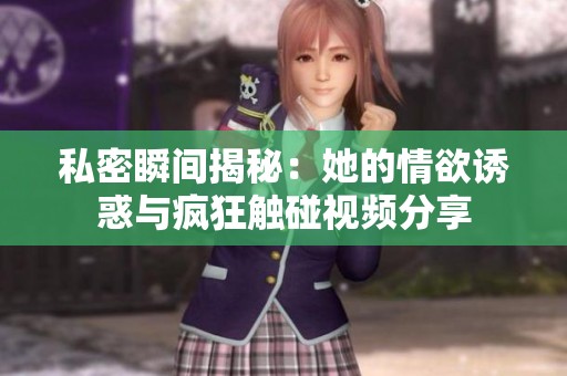 私密瞬间揭秘：她的情欲诱惑与疯狂触碰视频分享