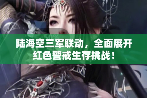 陆海空三军联动，全面展开红色警戒生存挑战！