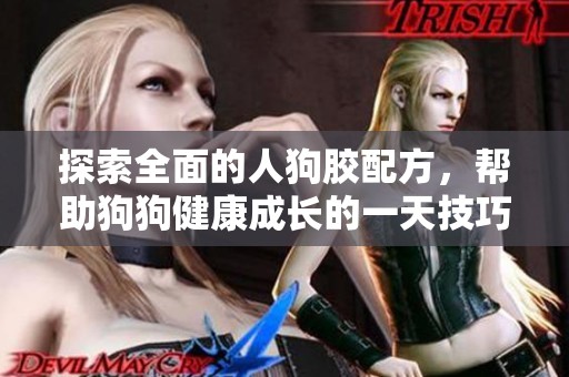 探索全面的人狗胶配方，帮助狗狗健康成长的一天技巧