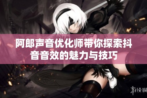 阿郎声音优化师带你探索抖音音效的魅力与技巧