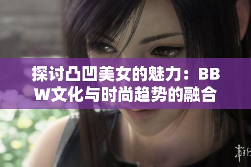 探讨凸凹美女的魅力：BBW文化与时尚趋势的融合