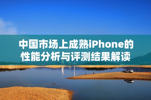 中国市场上成熟iPhone的性能分析与评测结果解读