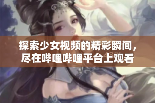 探索少女视频的精彩瞬间，尽在哔哩哔哩平台上观看