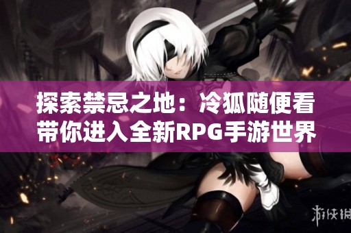探索禁忌之地：冷狐随便看带你进入全新RPG手游世界