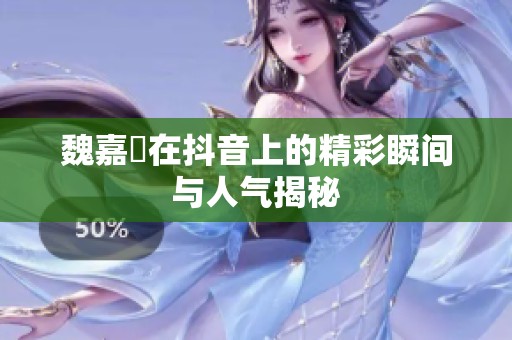 魏嘉瑩在抖音上的精彩瞬间与人气揭秘