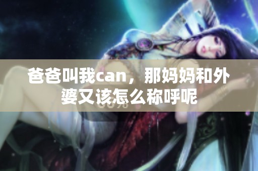 爸爸叫我can，那妈妈和外婆又该怎么称呼呢
