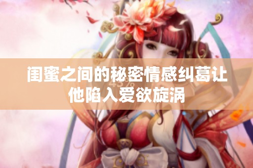 闺蜜之间的秘密情感纠葛让他陷入爱欲旋涡