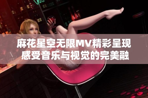 麻花星空无限MV精彩呈现 感受音乐与视觉的完美融合