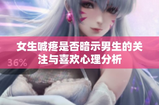 女生喊疼是否暗示男生的关注与喜欢心理分析
