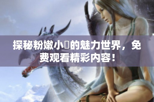 探秘粉嫩小泬的魅力世界，免费观看精彩内容！