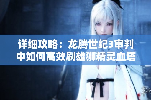 详细攻略：龙腾世纪3审判中如何高效刷雄狮精灵血塔