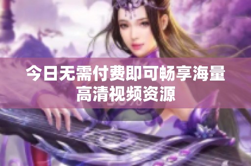今日无需付费即可畅享海量高清视频资源
