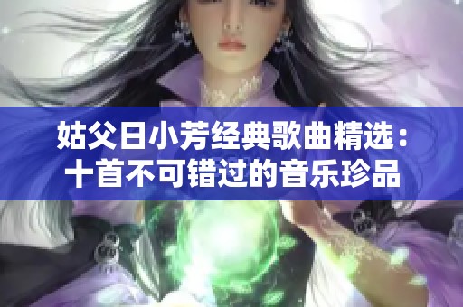 姑父日小芳经典歌曲精选：十首不可错过的音乐珍品