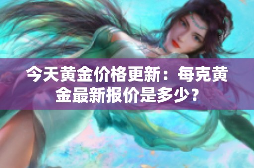 今天黄金价格更新：每克黄金最新报价是多少？