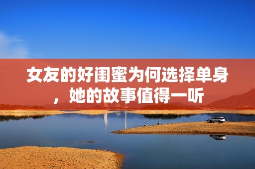 女友的好闺蜜为何选择单身，她的故事值得一听